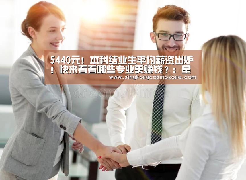 5440元!本科结业生平均薪资出炉!快来看看哪些专业更赚钱?:星空电竞(图4) 星空电竞