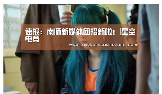 速报:南师新媒体团招新啦!|星空电竞(图3) 星空官网