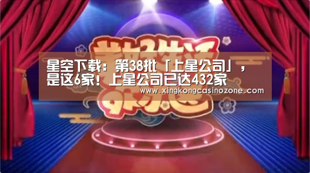 星空下载:第38批「上星公司」,是这6家!上星公司已达432家(图3) 星空官网