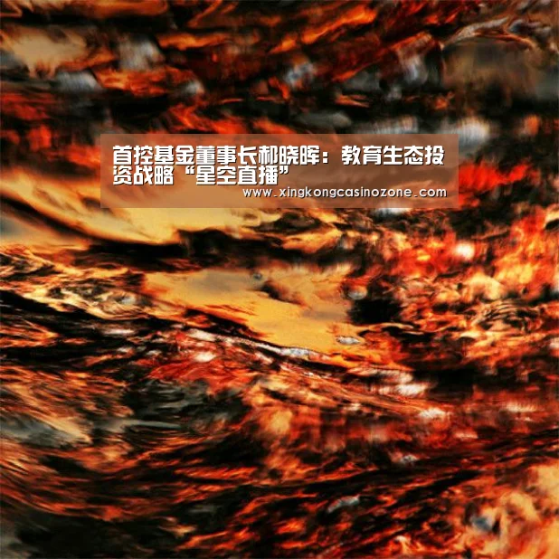 首控基金董事长郝晓晖:教育生态投资战略“星空直播”(图2) 星空直播